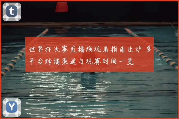 世界杯决赛直播线观看指南出炉 多平台转播渠道与观赛时间一览