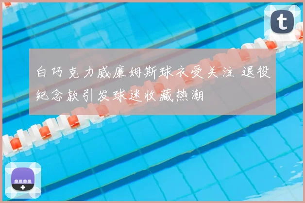 白巧克力威廉姆斯球衣受关注 退役纪念款引发球迷收藏热潮