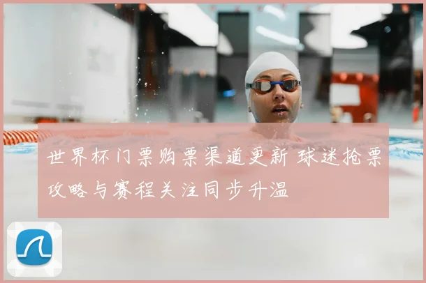 世界杯门票购票渠道更新 球迷抢票攻略与赛程关注同步升温