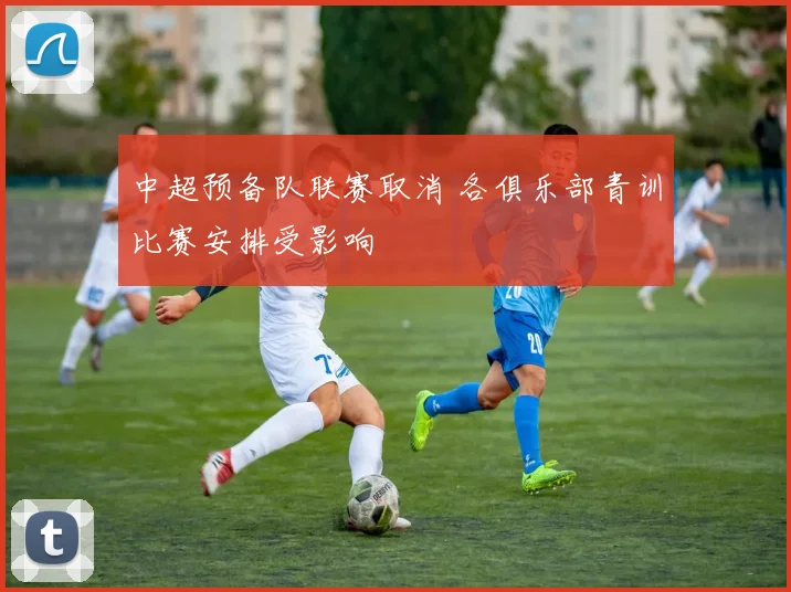 中超预备队联赛取消 各俱乐部青训比赛安排受影响